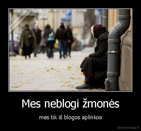 Mes neblogi žmonės - mes tik iš blogos aplinkos