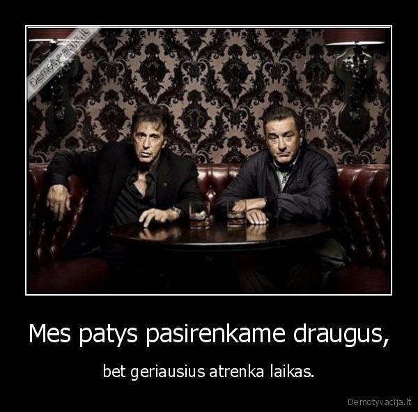 Mes patys pasirenkame draugus, - bet geriausius atrenka laikas.