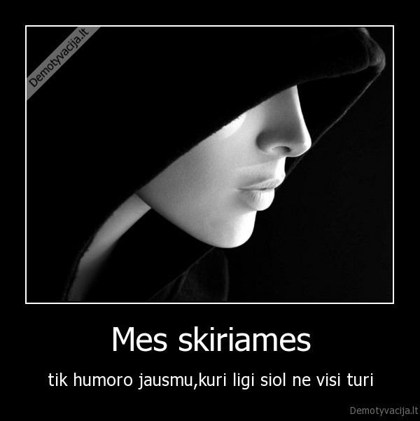 Mes skiriames - tik humoro jausmu,kuri ligi siol ne visi turi