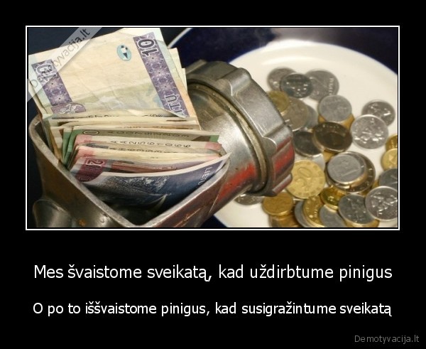 Mes švaistome sveikatą, kad uždirbtume pinigus - O po to iššvaistome pinigus, kad susigražintume sveikatą