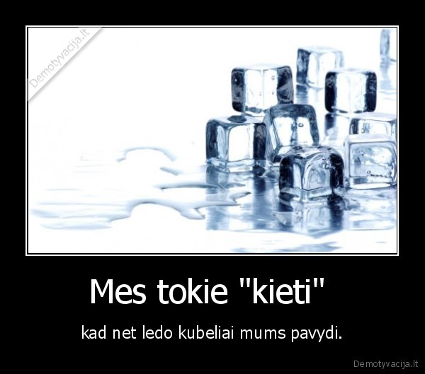 Mes tokie "kieti"  - kad net ledo kubeliai mums pavydi.