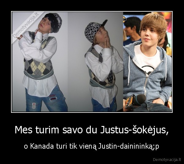 Mes turim savo du Justus-šokėjus, - o Kanada turi tik vieną Justin-dainininką;p