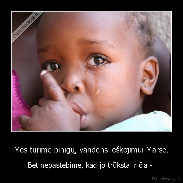 Mes turime pinigų, vandens ieškojimui Marse. - Bet nepastebime, kad jo trūksta ir čia - 