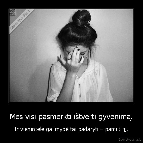 Mes visi pasmerkti ištverti gyvenimą. - Ir vienintelė galimybė tai padaryti – pamilti jį.