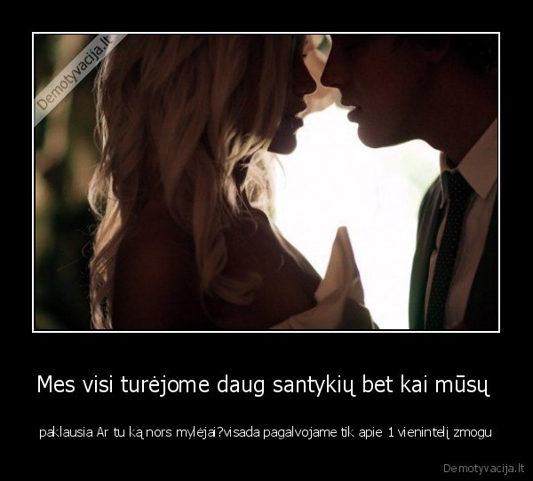 Mes visi turėjome daug santykių bet kai mūsų  - paklausia Ar tu ką nors mylėjai?visada pagalvojame tik apie 1 vienintelį zmogu