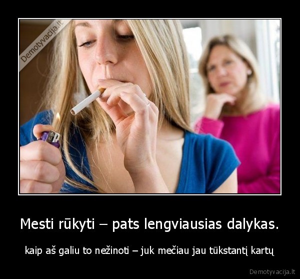 Mesti rūkyti – pats lengviausias dalykas. - kaip aš galiu to nežinoti – juk mečiau jau tūkstantį kartų
