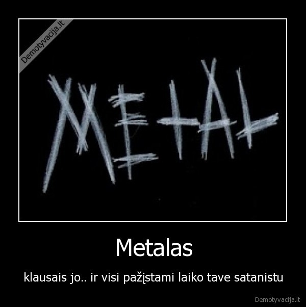 Metalas - klausais jo.. ir visi pažįstami laiko tave satanistu