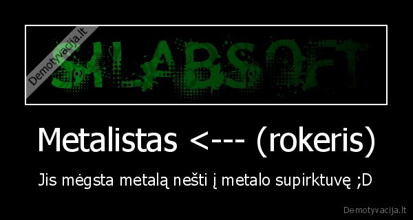 Metalistas <--- (rokeris) - Jis mėgsta metalą nešti į metalo supirktuvę ;D