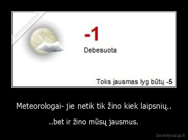 Meteorologai- jie netik tik žino kiek laipsnių.. - ..bet ir žino mūsų jausmus.