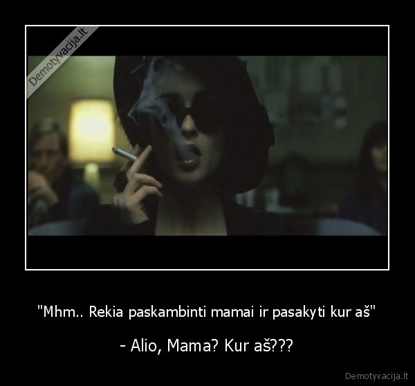 "Mhm.. Rekia paskambinti mamai ir pasakyti kur aš" - - Alio, Mama? Kur aš???