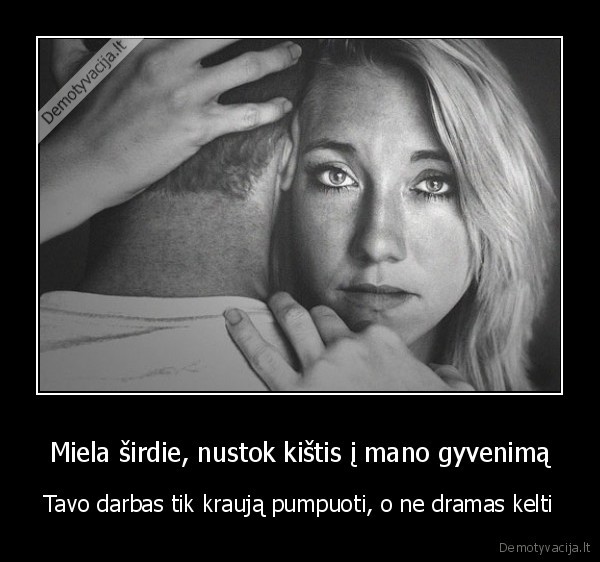 Miela širdie, nustok kištis į mano gyvenimą - Tavo darbas tik kraują pumpuoti, o ne dramas kelti