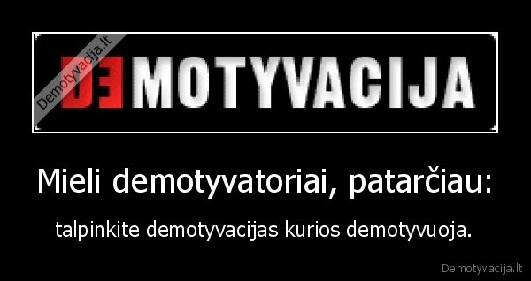 Mieli demotyvatoriai, patarčiau: - talpinkite demotyvacijas kurios demotyvuoja.