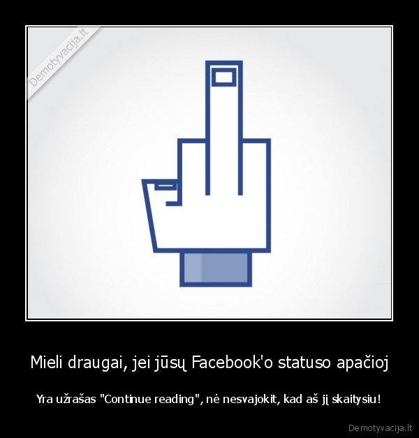 Mieli draugai, jei jūsų Facebook'o statuso apačioj - Yra užrašas "Continue reading", nė nesvajokit, kad aš jį skaitysiu!