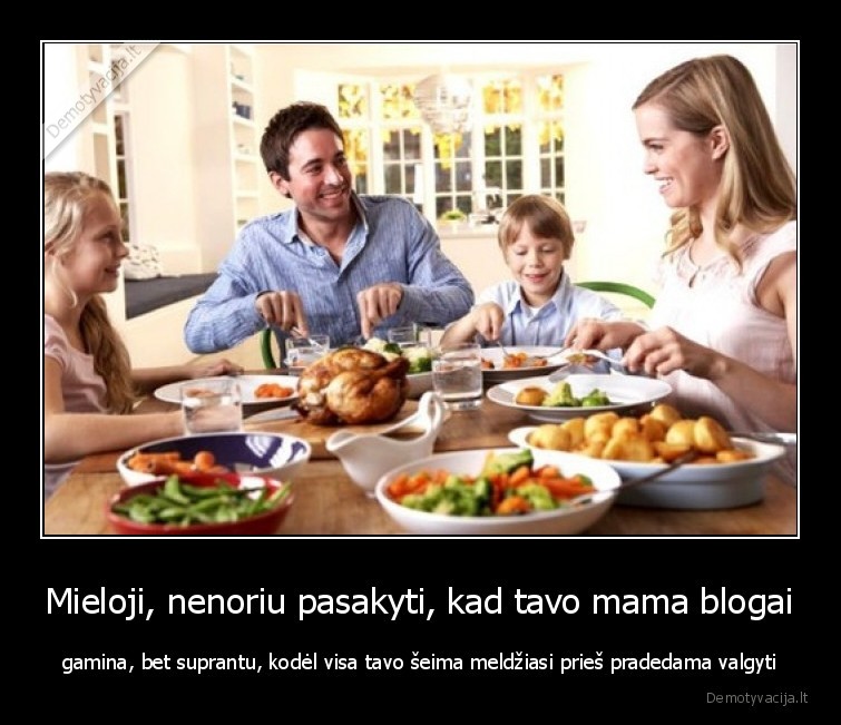 Mieloji, nenoriu pasakyti, kad tavo mama blogai - gamina, bet suprantu, kodėl visa tavo šeima meldžiasi prieš pradedama valgyti