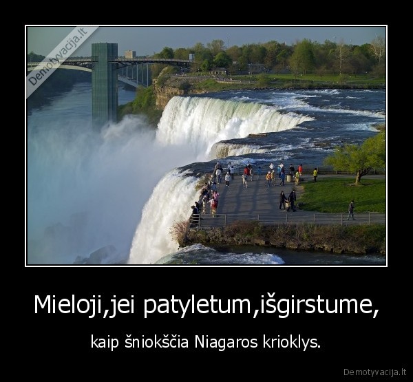 Mieloji,jei patyletum,išgirstume, - kaip šniokščia Niagaros krioklys.