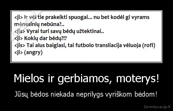 Mielos ir gerbiamos, moterys! - Jūsų bėdos niekada neprilygs vyriškom bėdom!