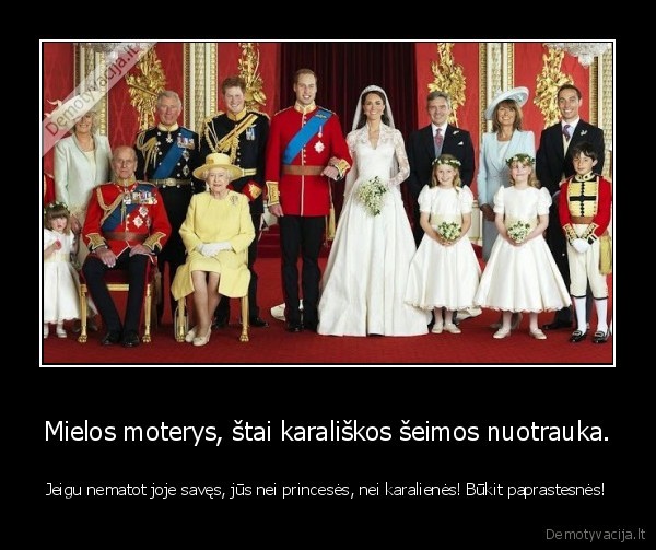 Mielos moterys, štai karališkos šeimos nuotrauka. - Jeigu nematot joje savęs, jūs nei princesės, nei karalienės! Būkit paprastesnės!