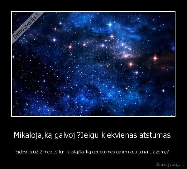 Mikaloja,ką galvoji?Jeigu kiekvienas atstumas  - didesnis už 2 metrus turi tikslą?tai ką geriau mes galim rasti tenai už žemę? 