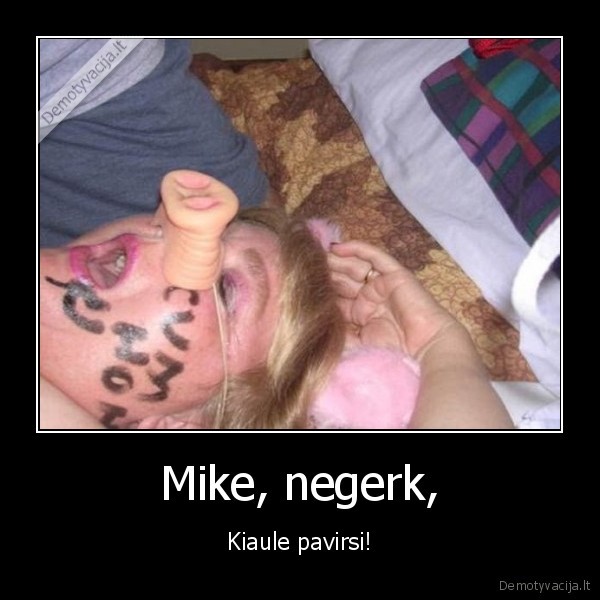 Mike, negerk, - Kiaule pavirsi!