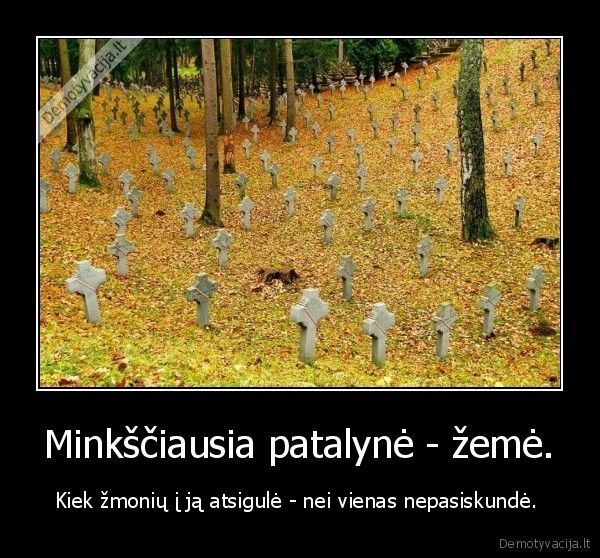 Minkščiausia patalynė - žemė. - Kiek žmonių į ją atsigulė - nei vienas nepasiskundė. 