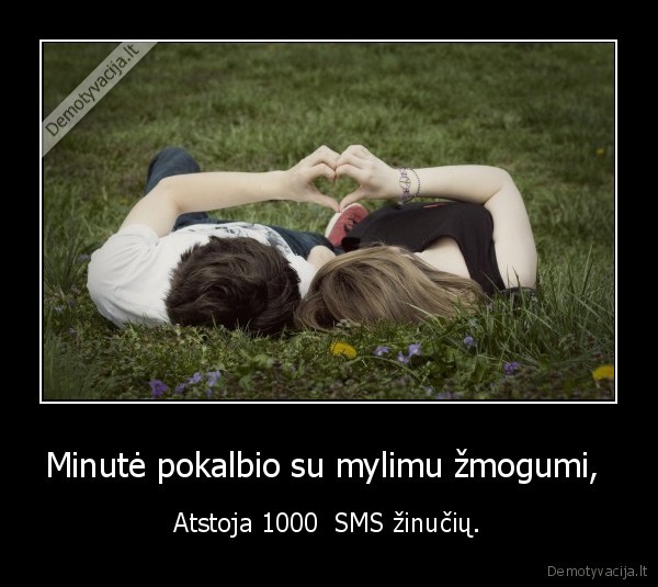 Minutė pokalbio su mylimu žmogumi,  - Atstoja 1000  SMS žinučių.