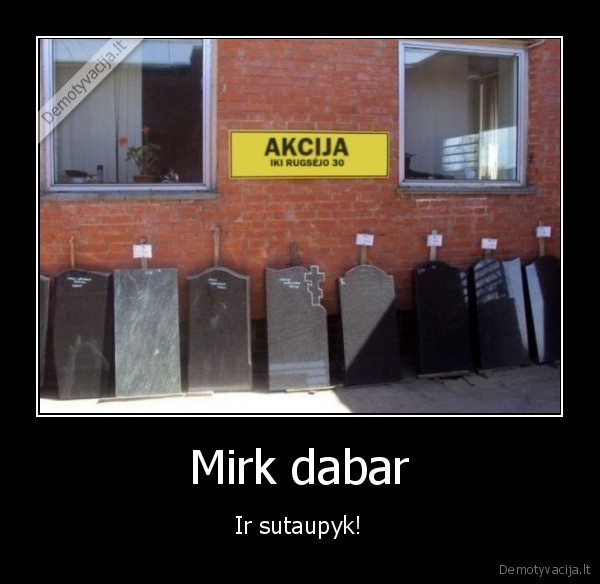 Mirk dabar - Ir sutaupyk!