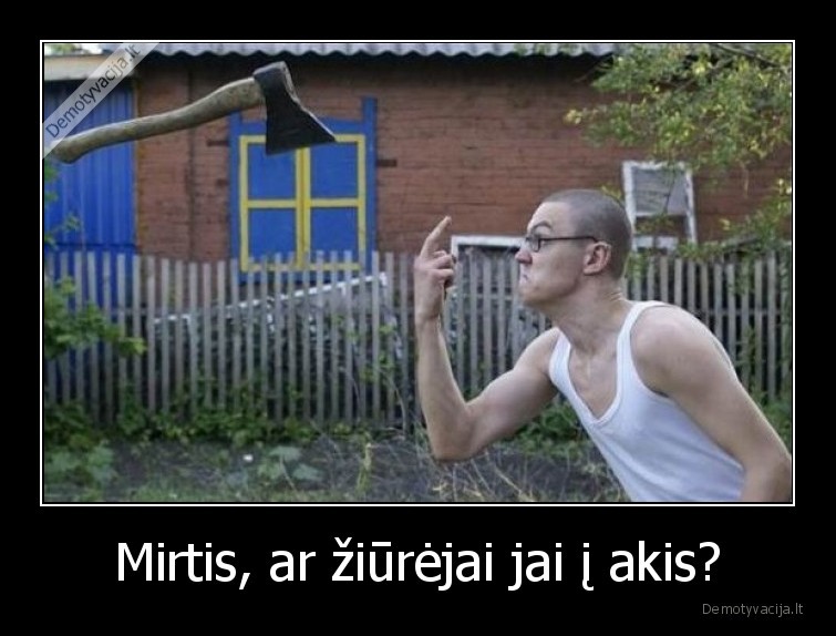 Mirtis, ar žiūrėjai jai į akis? - 