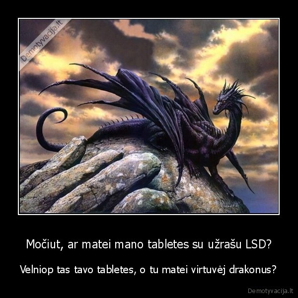 Močiut, ar matei mano tabletes su užrašu LSD? - Velniop tas tavo tabletes, o tu matei virtuvėj drakonus?