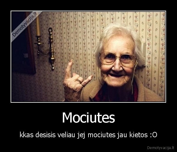 Mociutes - kkas desisis veliau jej mociutes jau kietos :O