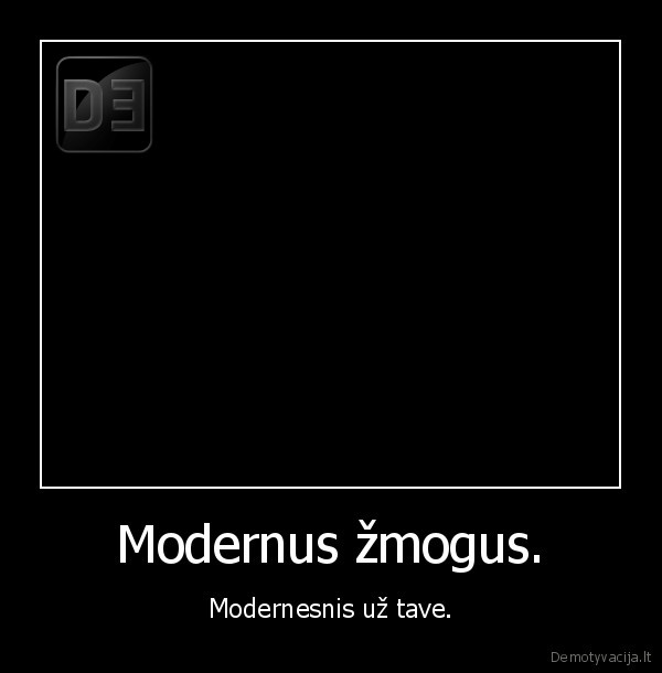 Modernus žmogus. - Modernesnis už tave.