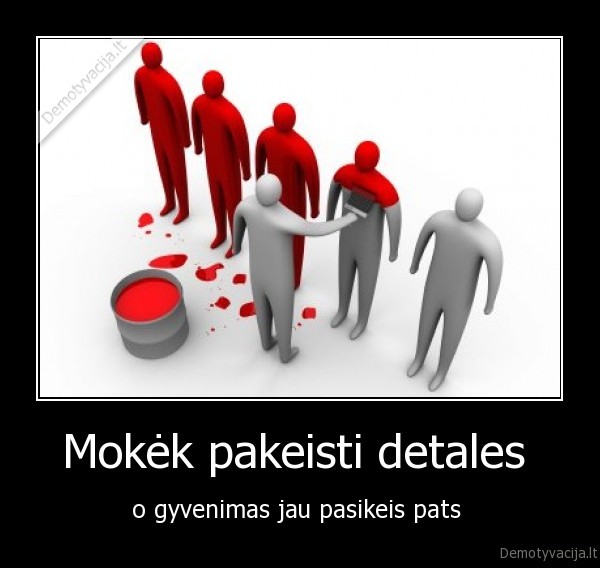 Mokėk pakeisti detales  - o gyvenimas jau pasikeis pats 