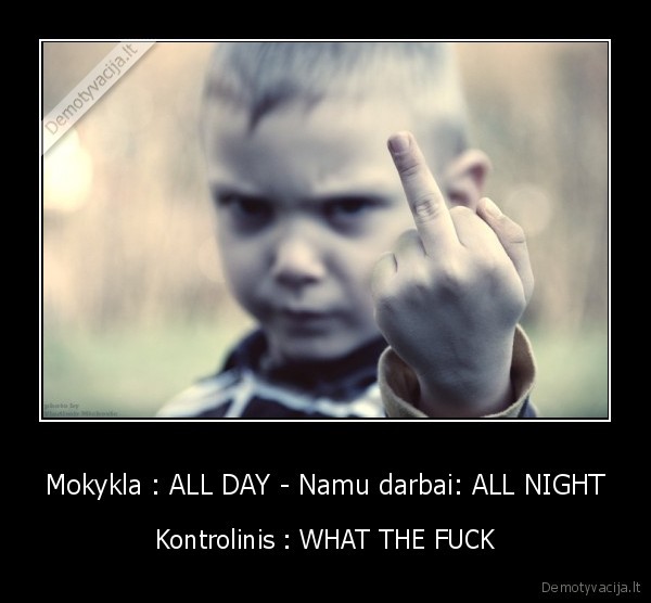 Mokykla : ALL DAY - Namu darbai: ALL NIGHT - Kontrolinis : WHAT THE FUCK