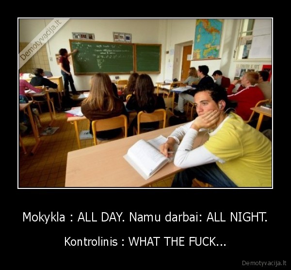 Mokykla : ALL DAY. Namu darbai: ALL NIGHT. - Kontrolinis : WHAT THE FUCK...