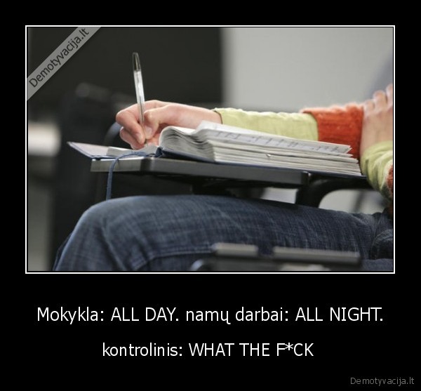 Mokykla: ALL DAY. namų darbai: ALL NIGHT. - kontrolinis: WHAT THE F*CK 