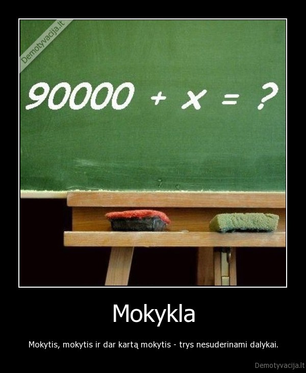 Mokykla - Mokytis, mokytis ir dar kartą mokytis - trys nesuderinami dalykai.