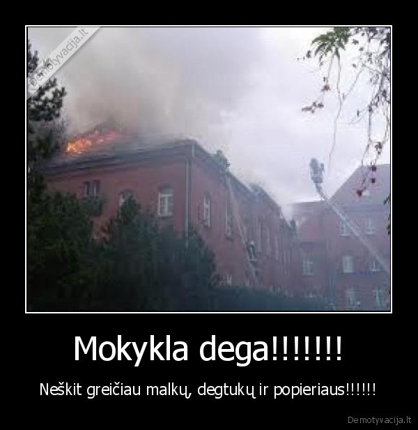 Mokykla dega!!!!!!! -  Neškit greičiau malkų, degtukų ir popieriaus!!!!!! 