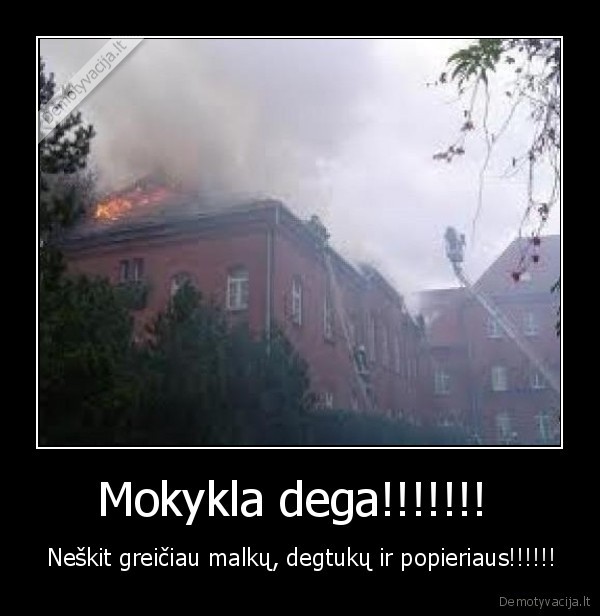 Mokykla dega!!!!!!!  -  Neškit greičiau malkų, degtukų ir popieriaus!!!!!!