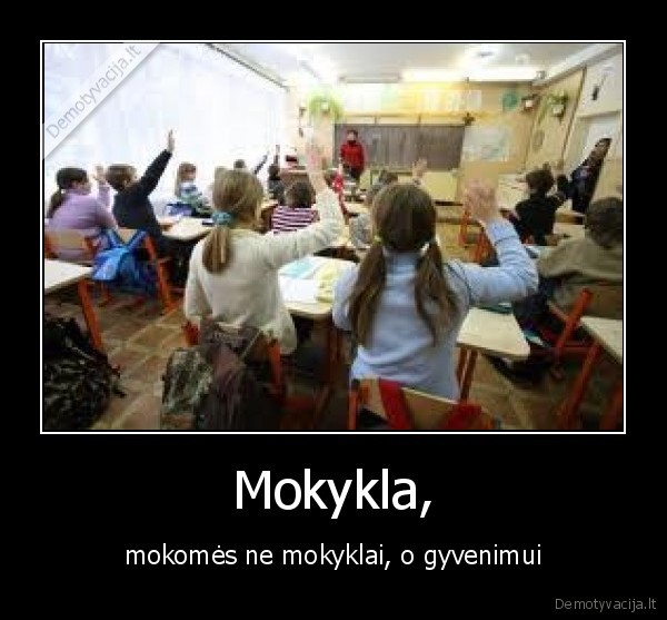 Mokykla, - mokomės ne mokyklai, o gyvenimui