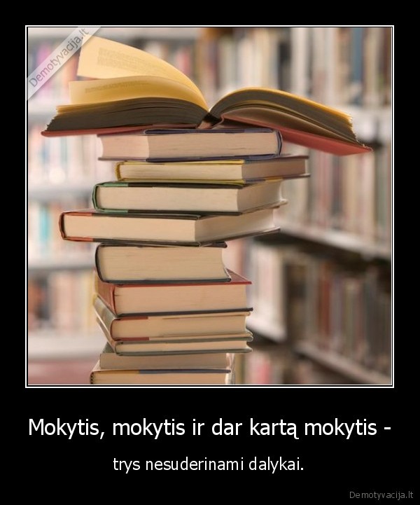 Mokytis, mokytis ir dar kartą mokytis - - trys nesuderinami dalykai.