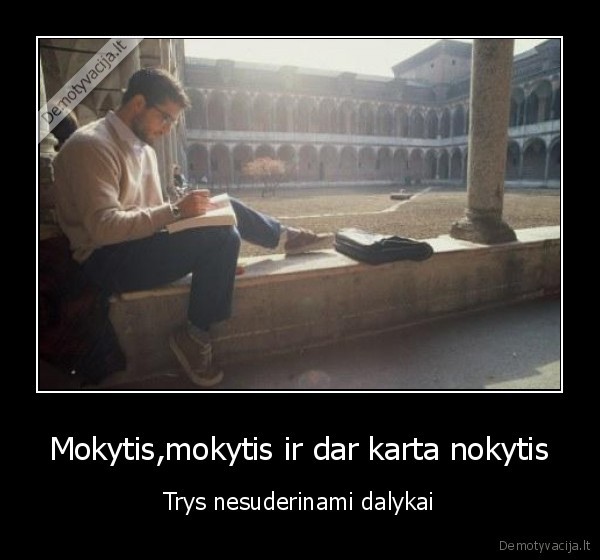 Mokytis,mokytis ir dar karta nokytis - Trys nesuderinami dalykai
