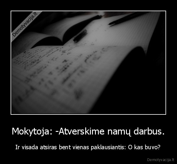 Mokytoja: -Atverskime namų darbus. - Ir visada atsiras bent vienas paklausiantis: O kas buvo?