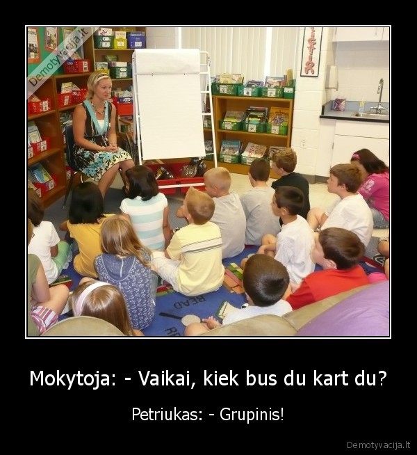 Mokytoja: - Vaikai, kiek bus du kart du? - Petriukas: - Grupinis!