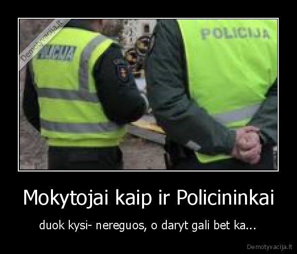 Mokytojai kaip ir Policininkai - duok kysi- nereguos, o daryt gali bet ka...