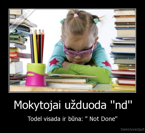 Mokytojai užduoda ''nd'' - Todel visada ir būna: '' Not Done''