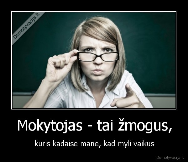 Mokytojas - tai žmogus, - kuris kadaise mane, kad myli vaikus