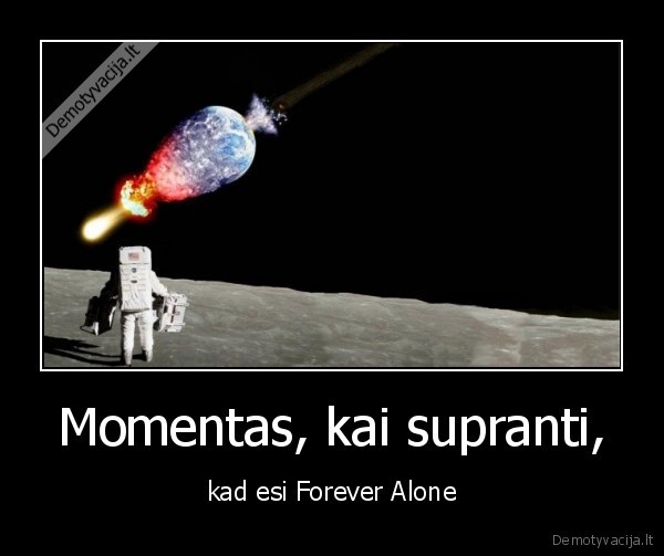 Momentas, kai supranti, - kad esi Forever Alone