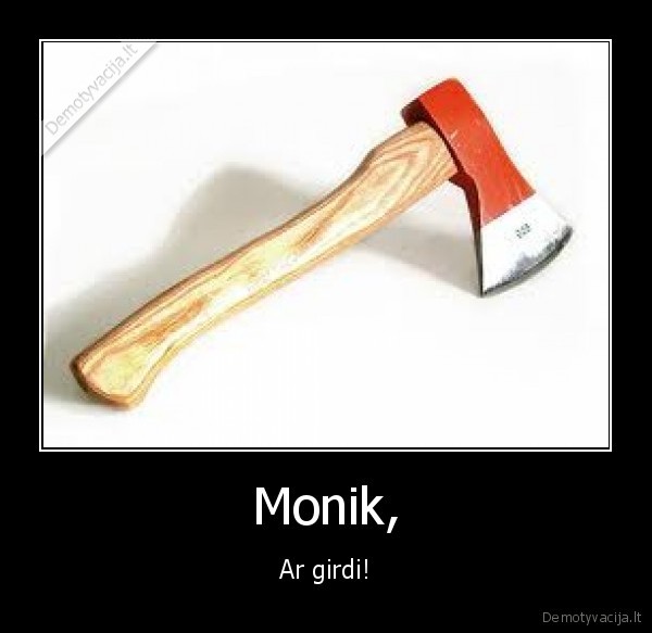 Monik, - Ar girdi!