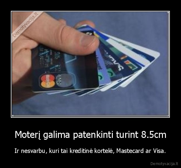 Moterį galima patenkinti turint 8.5cm - Ir nesvarbu, kuri tai kreditinė kortelė, Mastecard ar Visa.