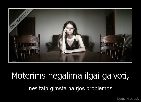 Moterims negalima ilgai galvoti, - nes taip gimsta naujos problemos