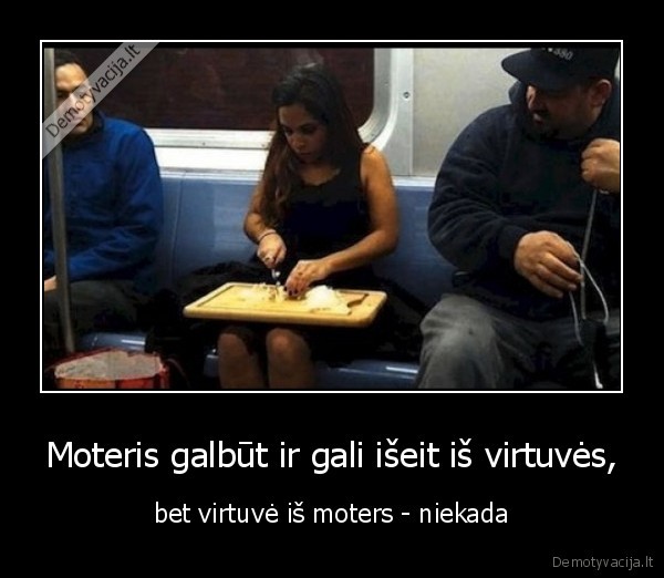 Moteris galbūt ir gali išeit iš virtuvės, - bet virtuvė iš moters - niekada